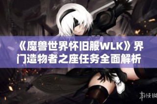《魔兽世界怀旧服WLK》界门造物者之座任务全面解析与攻略指南