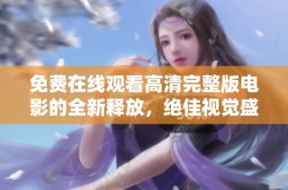 免费在线观看高清完整版电影的全新释放，绝佳视觉盛宴尽在眼前