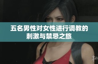 五名男性对女性进行调教的刺激与禁忌之旅