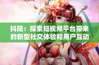 抖阳：探索短视频平台带来的新型社交体验和用户互动方式