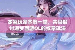 零氪玩家齐聚一堂，共同探讨造梦西游OL的纹章玩法与龙女仙术策略