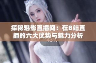 探秘魅影直播间：在B站直播的六大优势与魅力分析