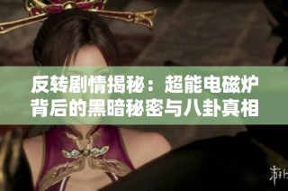 反转剧情揭秘：超能电磁炉背后的黑暗秘密与八卦真相