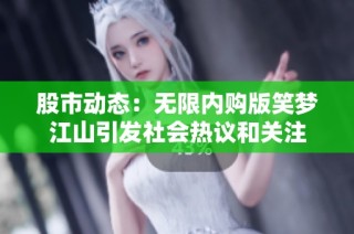 股市动态：无限内购版笑梦江山引发社会热议和关注