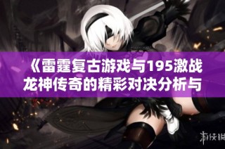 《雷霆复古游戏与195激战龙神传奇的精彩对决分析与推荐》