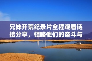 兄妹开荒纪录片全程观看链接分享，领略他们的奋斗与成长历程
