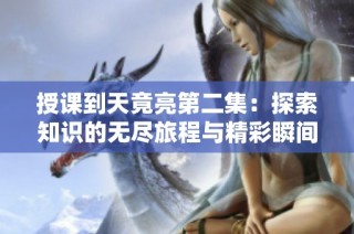 授课到天竟亮第二集：探索知识的无尽旅程与精彩瞬间