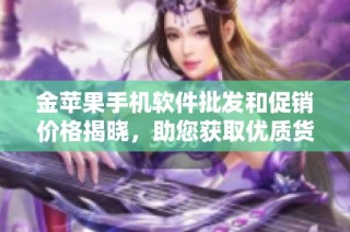 金苹果手机软件批发和促销价格揭晓，助您获取优质货源信息