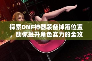 探索DNF神器装备掉落位置，助你提升角色实力的全攻略