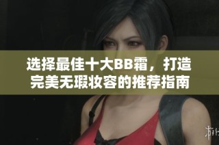 选择最佳十大BB霜，打造完美无瑕妆容的推荐指南