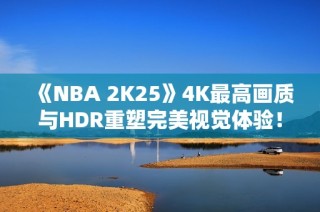 《NBA 2K25》4K最高画质与HDR重塑完美视觉体验！