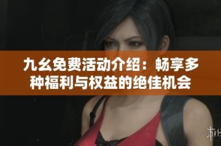 九幺免费活动介绍：畅享多种福利与权益的绝佳机会