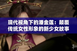 现代视角下的潘金莲：颠覆传统女性形象的新少女故事