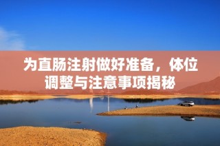为直肠注射做好准备，体位调整与注意事项揭秘