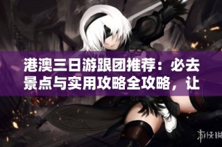 港澳三日游跟团推荐：必去景点与实用攻略全攻略，让你的旅行更加丰富精彩