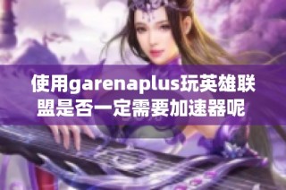 使用garenaplus玩英雄联盟是否一定需要加速器呢 求高手解答一下