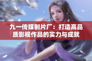 九一传媒制片厂：打造高品质影视作品的实力与成就