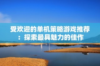 受欢迎的单机策略游戏推荐：探索最具魅力的佳作