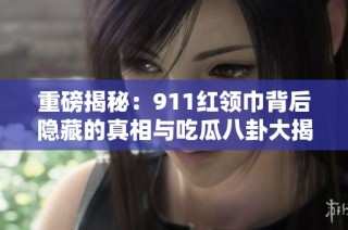 重磅揭秘：911红领巾背后隐藏的真相与吃瓜八卦大揭晓