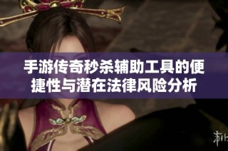 手游传奇秒杀辅助工具的便捷性与潜在法律风险分析