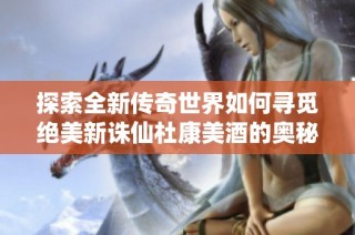 探索全新传奇世界如何寻觅绝美新诛仙杜康美酒的奥秘所在