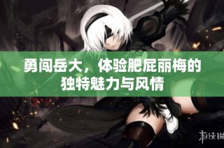 勇闯岳大，体验肥屁丽梅的独特魅力与风情