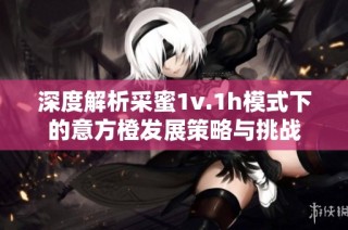 深度解析采蜜1v.1h模式下的意方橙发展策略与挑战