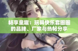 畅享童趣：玩具快乐套圈圈的品牌、厂家与热帖分享