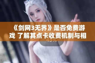 《剑网3无界》是否免费游戏 了解其点卡收费机制与相关信息