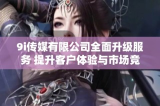 9i传媒有限公司全面升级服务 提升客户体验与市场竞争力