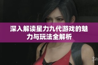 深入解读星力九代游戏的魅力与玩法全解析