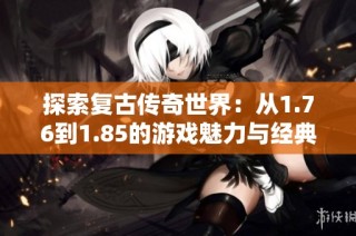 探索复古传奇世界：从1.76到1.85的游戏魅力与经典传奇