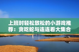 上班时轻松放松的小游戏推荐：贪吃蛇与连连看大集合
