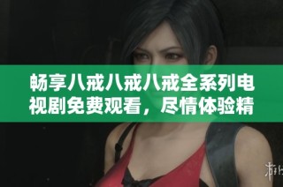 畅享八戒八戒八戒全系列电视剧免费观看，尽情体验精彩剧情与欢乐时光