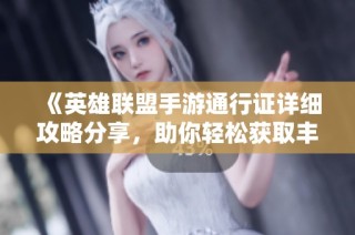 《英雄联盟手游通行证详细攻略分享，助你轻松获取丰厚奖励》