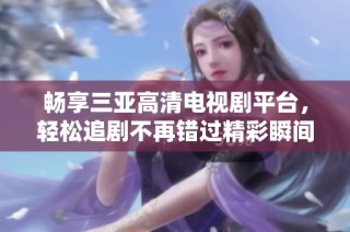 畅享三亚高清电视剧平台，轻松追剧不再错过精彩瞬间