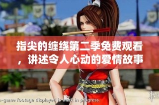 指尖的缠绕第二季免费观看，讲述令人心动的爱情故事