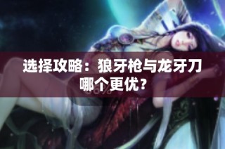 选择攻略：狼牙枪与龙牙刀哪个更优？