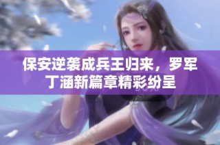 保安逆袭成兵王归来，罗军丁涵新篇章精彩纷呈