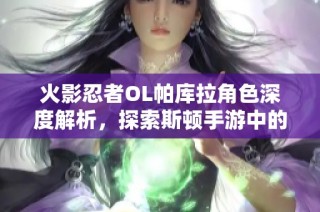 火影忍者OL帕库拉角色深度解析，探索斯顿手游中的独特魅力