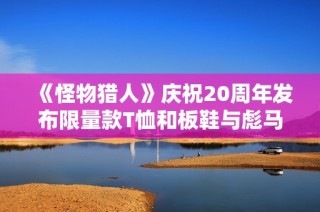 《怪物猎人》庆祝20周年发布限量款T恤和板鞋与彪马合作推出