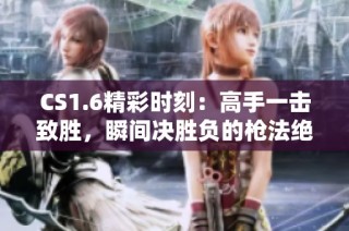 CS1.6精彩时刻：高手一击致胜，瞬间决胜负的枪法绝妙
