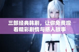 三部经典韩剧，让你免费观看精彩剧情与感人故事