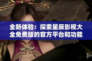 全新体验：探索星辰影视大全免费版的官方平台和功能