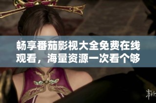 畅享番茄影视大全免费在线观看，海量资源一次看个够
