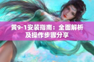 黄9·1安装指南：全面解析及操作步骤分享