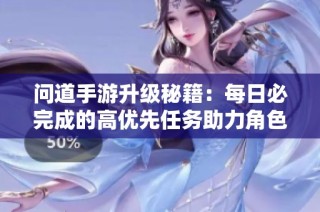 问道手游升级秘籍：每日必完成的高优先任务助力角色实力提升