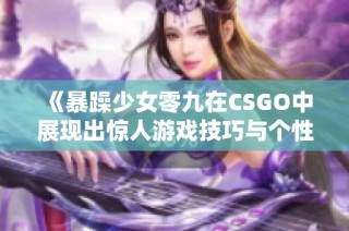 《暴躁少女零九在CSGO中展现出惊人游戏技巧与个性》