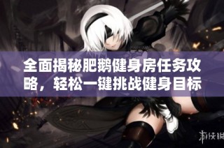 全面揭秘肥鹅健身房任务攻略，轻松一键挑战健身目标