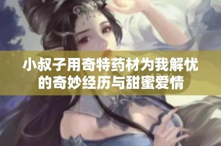 小叔子用奇特药材为我解忧的奇妙经历与甜蜜爱情